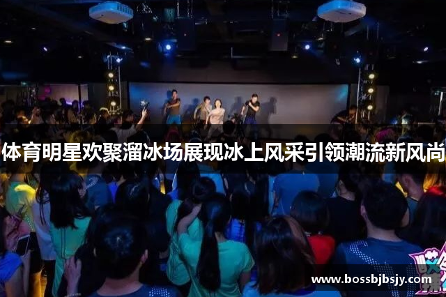 体育明星欢聚溜冰场展现冰上风采引领潮流新风尚