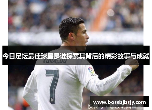 今日足坛最佳球星是谁探索其背后的精彩故事与成就