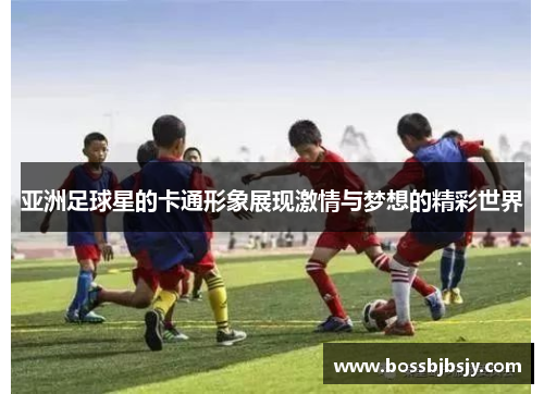 亚洲足球星的卡通形象展现激情与梦想的精彩世界