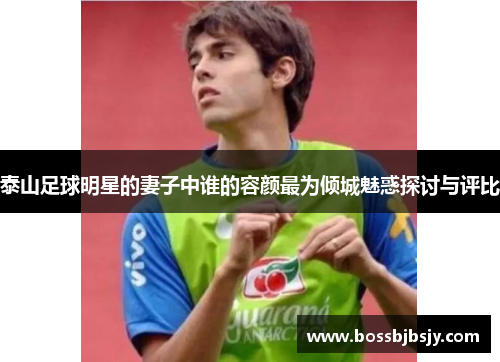 泰山足球明星的妻子中谁的容颜最为倾城魅惑探讨与评比