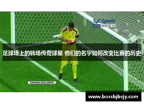 足球场上的转场传奇球星 他们的名字如何改变比赛的历史
