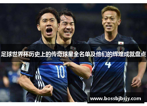 足球世界杯历史上的传奇球星全名单及他们的辉煌成就盘点