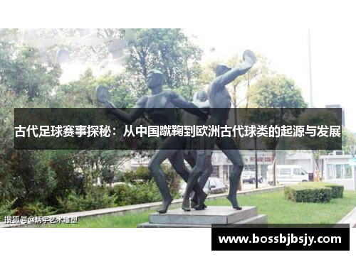 古代足球赛事探秘：从中国蹴鞠到欧洲古代球类的起源与发展