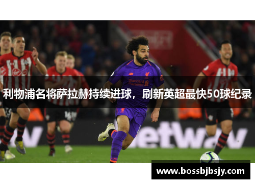 利物浦名将萨拉赫持续进球，刷新英超最快50球纪录