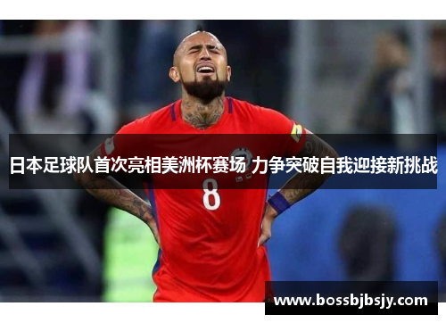 日本足球队首次亮相美洲杯赛场 力争突破自我迎接新挑战