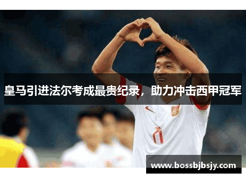 皇马引进法尔考成最贵纪录，助力冲击西甲冠军