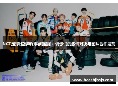 NCT足球比赛精彩瞬间回顾：偶像们的激情对决与团队合作展现
