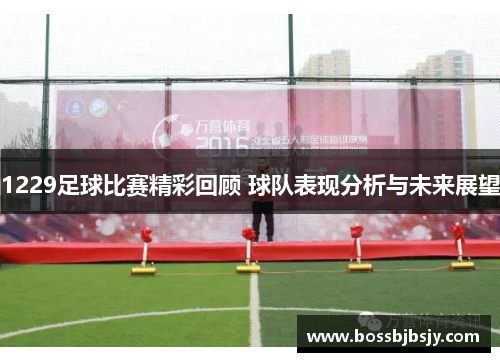 1229足球比赛精彩回顾 球队表现分析与未来展望