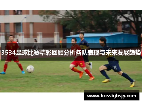 3534足球比赛精彩回顾分析各队表现与未来发展趋势